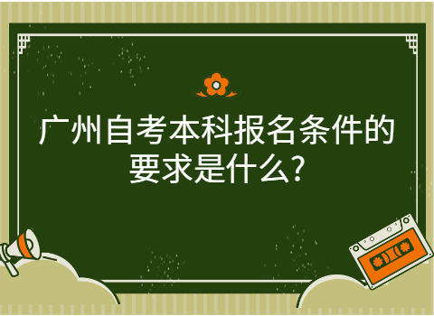 广州自考本科有什么要求?